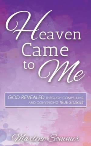 Heaven Came to Me: God Revealed Through Compelling and Convincing True Stories de Marlene Sommer