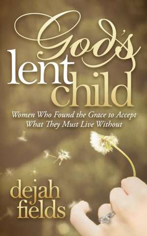 God's Lent Child: Women Who Found the Grace to Accept What They Must Live Without de Dejah Fields