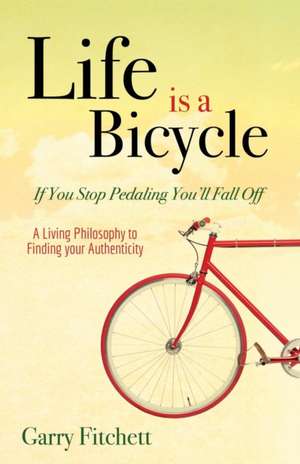 Life Is a Bicycle: A Living Philosophy to Finding Your Authenticity de Garry Fitchett