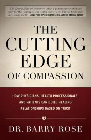 The Cutting Edge of Compassion: How Physicians, Health Professionals, and Patients Can Build Healing Relationships Based on Trust de Barry Rose