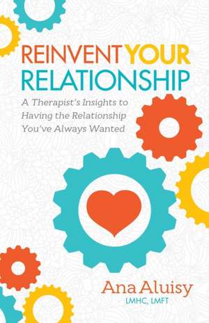 Reinvent Your Relationship: A Therapist's Insights to Having the Relationship You've Always Wanted de Ana Aluisy