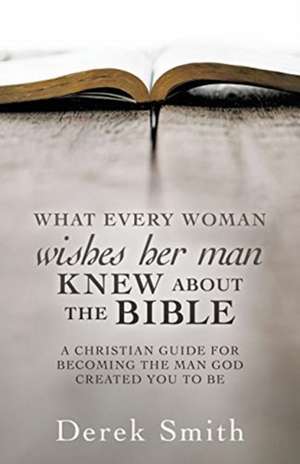 WHAT every woman wishes her man KNEW ABOUT THE BIBLE: A Christian Guide for Becoming the Man God Created You to Be de Derek Smith