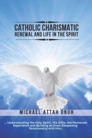 Catholic Charismatic Renewal And Life In The Spirit: Understanding the Holy Spirit, His Gifts, the Pentecost Experience and Building an Ever-Deepening de Michael Attah Onuh