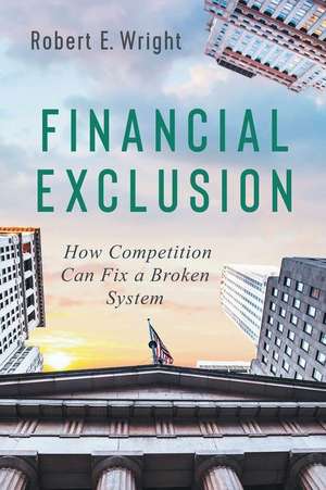 Financial Exclusion: How Competition Can Fix a Broken System de Robert E. Wright