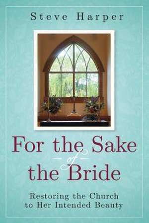 For the Sake of the Bride: Restoring the Church to Her Intended Beauty de Steve Harper