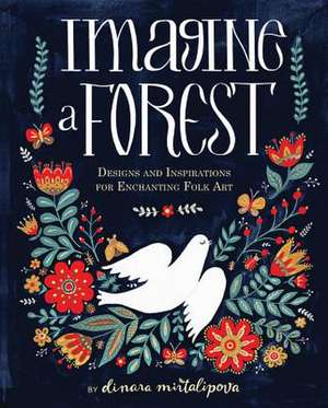 Imagine a Forest: Designs and Inspirations for Enchanting Folk Art de Dinara Mirtalipova