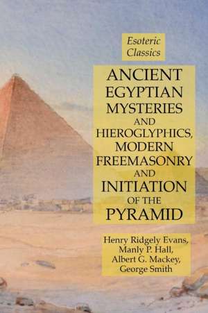 Ancient Egyptian Mysteries and Hieroglyphics, Modern Freemasonry and Initiation of the Pyramid de Henry Ridgely Evans