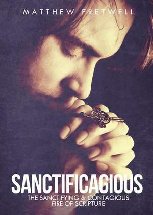 Sanctificagious: The Sanctifying & Contagious Fire of Scripture de Matthew Fretwell