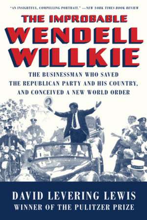 The Improbable Wendell Willkie – The Businessman Who Saved the Republican Party and His Country, and Conceived a New World Order de David Levering Lewis