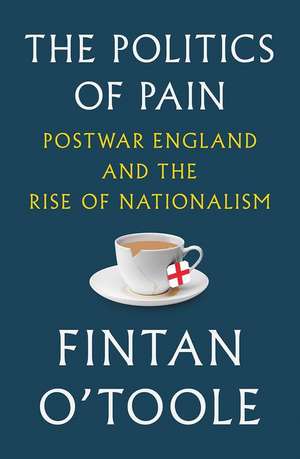 The Politics of Pain: Postwar England and the Rise of Nationalism de Fintan O'Toole