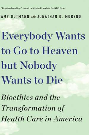 Everybody Wants to Go to Heaven but Nobody Wants to Die – Bioethics and the Transformation of Health Care in America de Amy Gutmann