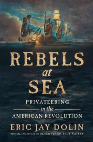 Rebels at Sea – Privateering in the American Revolution de Eric Jay Dolin