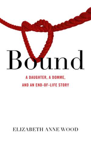 Bound: A Daughter, a Domme, and an End-of-Life Story de Elizabeth Anne Wood