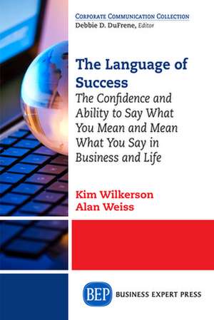 The Language of Success: The Confidence and Ability to Say What You Mean and Mean What You Say in Business and Life de Kim Wilkerson