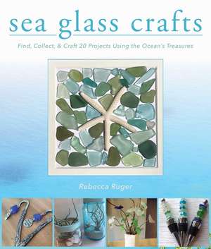 Sea Glass Crafts: Find, Collect, & Craft More Than 20 Projects Using the Ocean's Treasures de Rebecca Ruger-Wightman