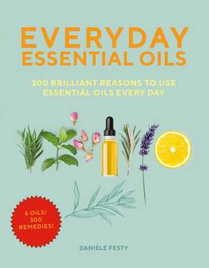 Everyday Essential Oils: 300 Brilliant Reasons to Use Essential Oils Every Day de Danièle Festy