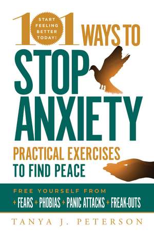 101 Ways to Stop Anxiety: Practical Exercises to Find Peace and Free Yourself from Fears, Phobias, Panic Attacks, and Freak-Outs de Tanya J. Peterson