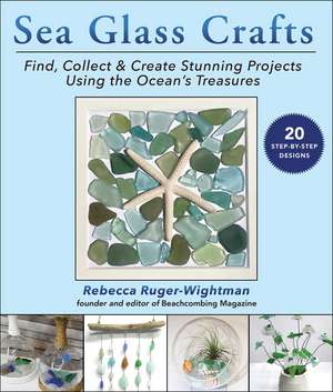 Sea Glass Crafts: Find, Collect & Create Stunning Projects Using the Ocean's Treasures de Rebecca Ruger-Wightman