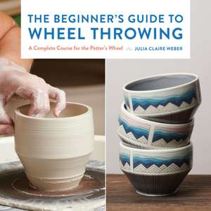 The Beginner's Guide to Wheel Throwing de Julia Claire Weber