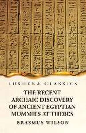 The Recent Archaic Discovery of Ancient Egyptian Mummies at Thebes de Erasmus Wilson