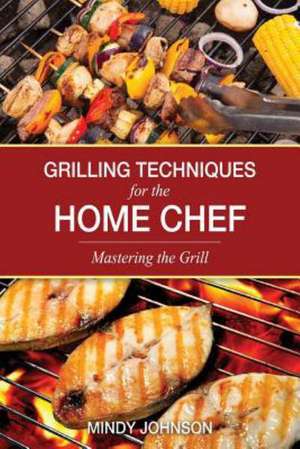 Grilling Techniques for the Home Chef Mastering the Grill de Mindy Johnson