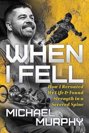 When I Fell: How I Rerouted My Life and Found Strength in a Severed Spine de Michael Murphy