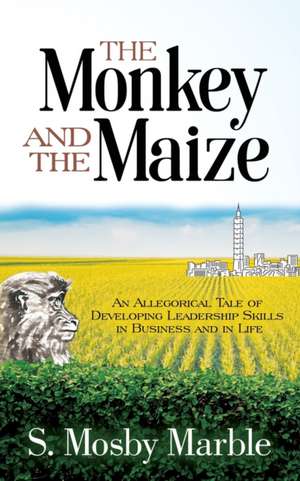 The Monkey and the Maize: An Allegorical Tale of Developing Leadership Skills in Business and in Life de S. Mosby Marble