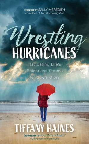 Wrestling Hurricanes: Navigating Life's Relentless Storms for God's Glory de Tiffany Haines