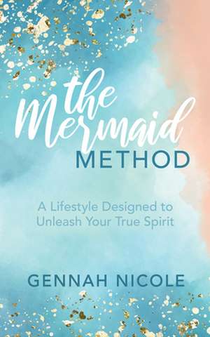 The Mermaid Method: A Lifestyle Designed to Unleash Your True Spirit de Gennah Nicole