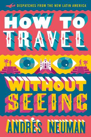 How To Travel Without Seeing: Dispatches from the New Latin America de Andres Neuman