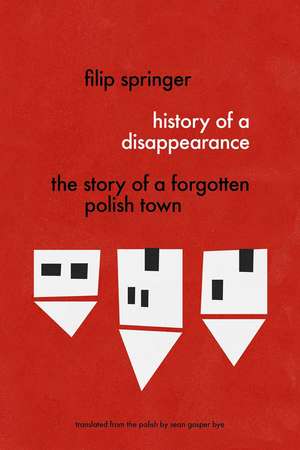 History Of A Disappearance: The Story of a Forgotten Polish Town de Filip Springer