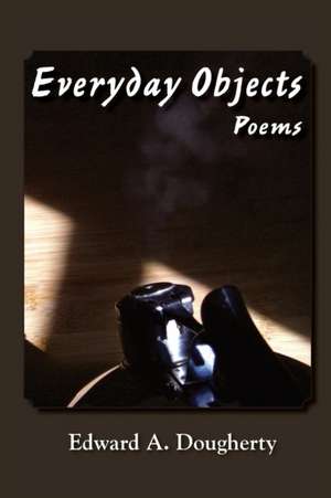 Everyday Objects: Poems de Edward a. Dougherty