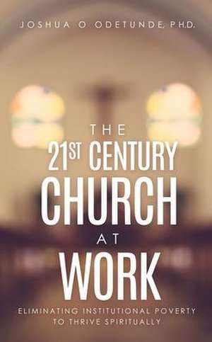 The 21st Century Church at Work: Eliminating Institutional Poverty to Thrive Spiritually de Joshua O. Odetunde