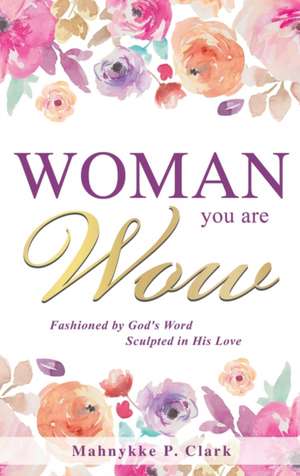 WOMAN You are WOW: Fashioned by God's Word Sculpted in His Love de Mahnykke P. Clark