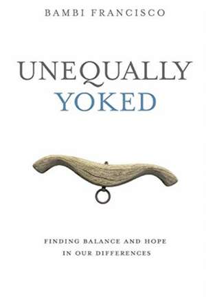 Unequally Yoked: Finding Balance and Hope in Our Differences. de Bambi Francisco