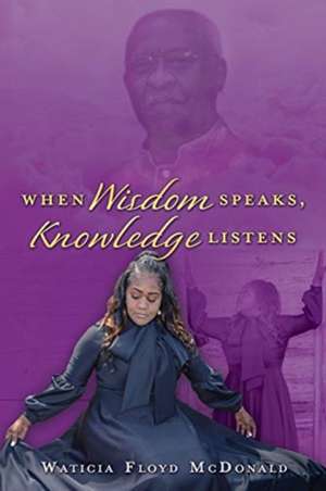 When Wisdom Speaks, Knowledge Listens de Waticia Floyd McDonald