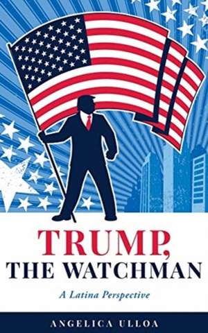 Trump, The Watchman: A Latina Perspective de Angelica Ulloa