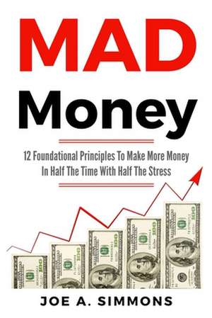 MAD Money: 12 Foundational Principles To Make More Money In Half The Time With Half The Stress de Joe a. Simmons