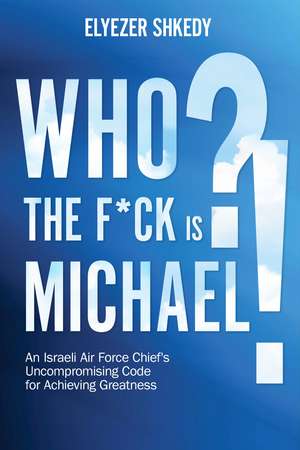 Who the F*ck is Michael?!: An Israeli Air Force Chief's Uncompromising Code for Achieving Greatness de Elyezer Shkedy