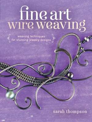 Fine Art Wire Weaving: Weaving Techniques for Stunning Jewelry Designs de Sarah Thompson