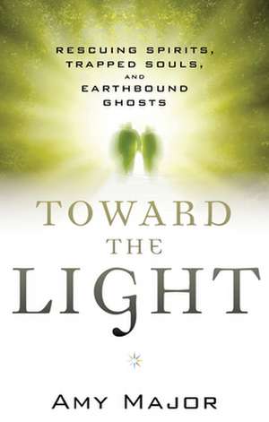 Toward the Light: Rescuing Spirits, Trapped Souls, and Earthbound Ghosts de Amy Major