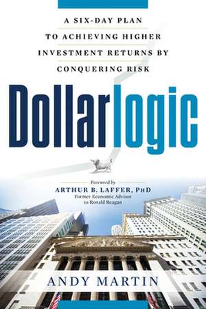 Dollarlogic: A Six-Day Plan to Achieving Higher Investment Returns by Conquering Risk de Andy Martin