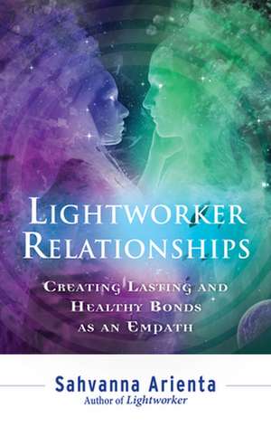 Lightworker Relationships: Creating Lasting and Healthy Bonds as an Empath de Sahvanna Arienta