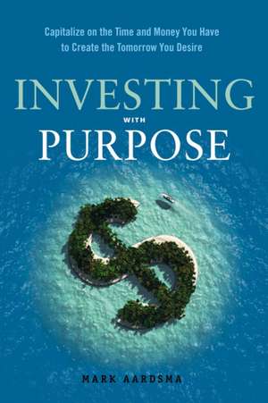 Investing with Purpose: Capitalize on the Time and Money You Have to Create the Tomorrow You Desire de Mark Aardsma