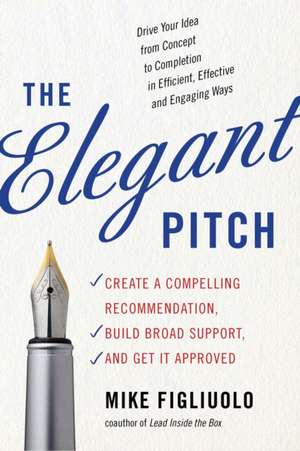 The Elegant Pitch: Create a Compelling Recommendation, Build Broad Support, and Get It Approved de Mike Figliuolo