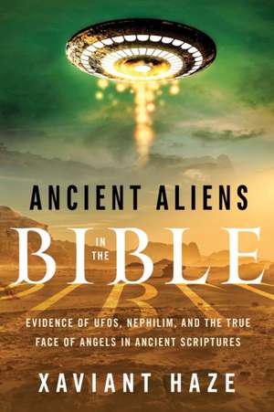 Ancient Aliens in the Bible: Evidence of Ufos, Nephilim, and the True Face of Angels in Ancient Scriptures de Xaviant Haze