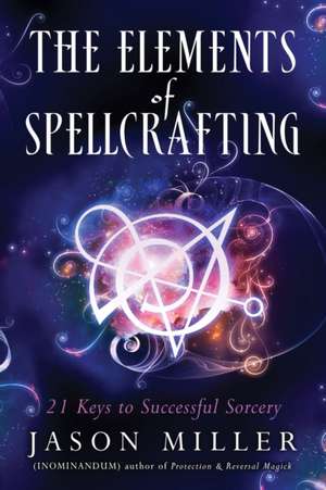 The Elements of Spellcrafting: 21 Keys to Successful Sorcery de Jason Miller