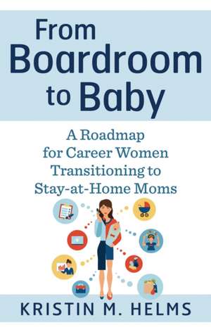 From Boardroom to Baby: A Roadmap for Career Women Transitioning to Stay-At-Home Moms de Kristin Helms