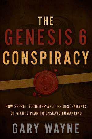 The Genesis 6 Conspiracy: How Secret Societies and the Descendants of Giants Plan to Enslave Humankind de Gary Wayne