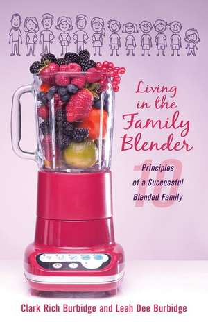 Living in the Family Blender: 10 Principles of a Successful Blended Family de Clark Rich Burbidge